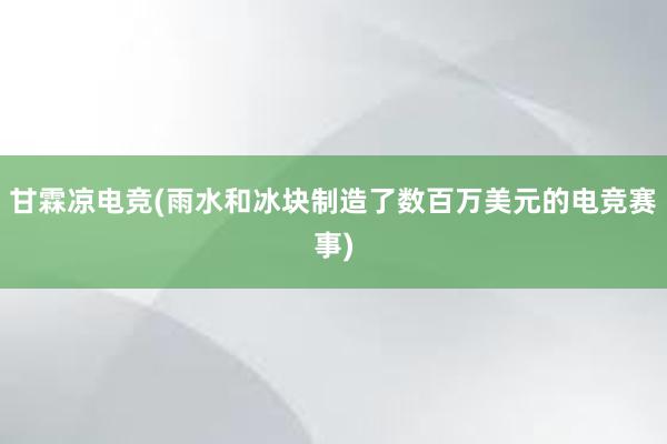 甘霖凉电竞(雨水和冰块制造了数百万美元的电竞赛事)