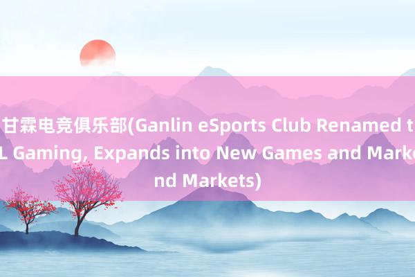 甘霖电竞俱乐部(Ganlin eSports Club Renamed to GL Gaming, Expands into New Games and Markets)