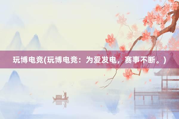 玩博电竞(玩博电竞：为爱发电，赛事不断。)