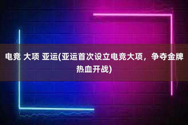 电竞 大项 亚运(亚运首次设立电竞大项，争夺金牌热血开战)