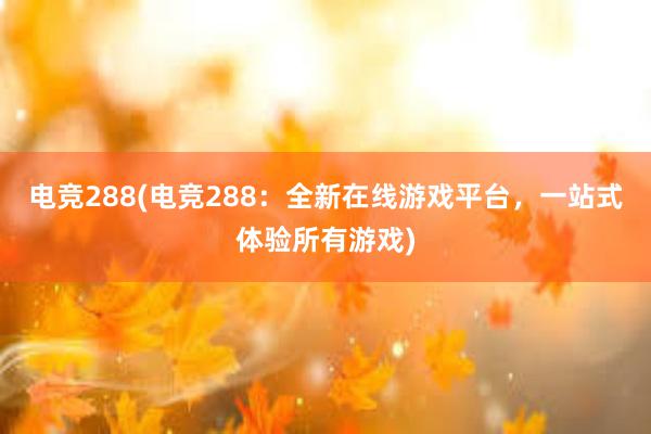 电竞288(电竞288：全新在线游戏平台，一站式体验所有游戏)