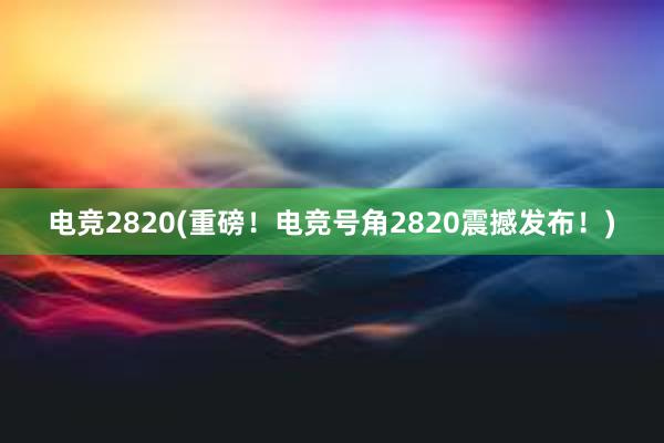 电竞2820(重磅！电竞号角2820震撼发布！)