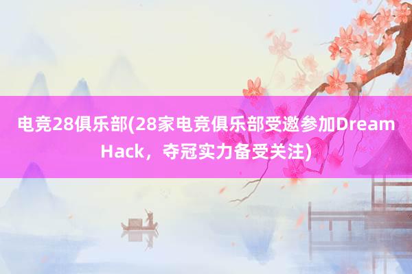 电竞28俱乐部(28家电竞俱乐部受邀参加DreamHack，夺冠实力备受关注)