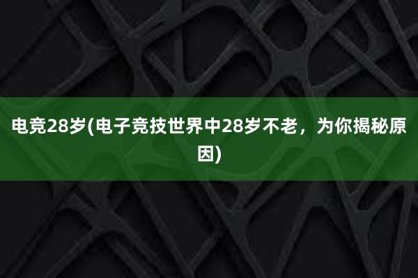 电竞28岁(电子竞技世界中28岁不老，为你揭秘原因)