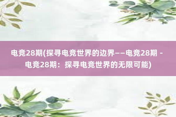 电竞28期(探寻电竞世界的边界——电竞28期 - 电竞28期：探寻电竞世界的无限可能)