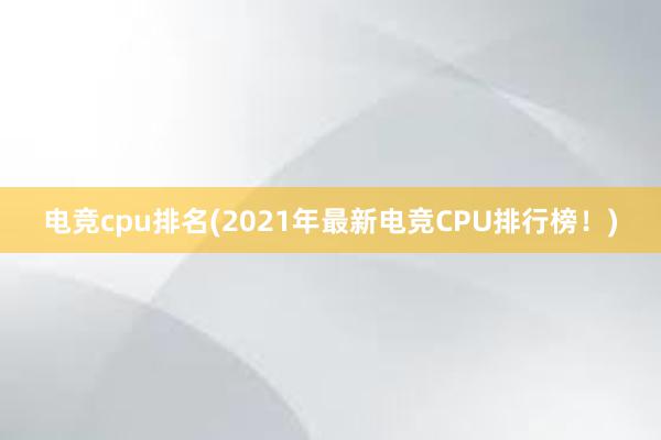 电竞cpu排名(2021年最新电竞CPU排行榜！)