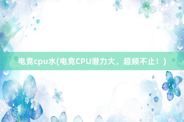 电竞cpu水(电竞CPU潜力大，超频不止！)