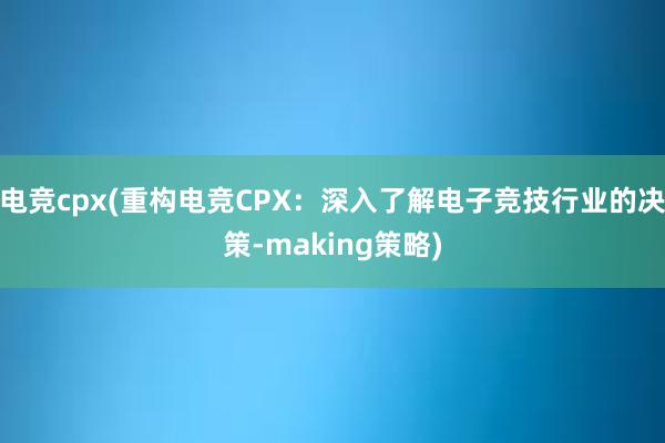 电竞cpx(重构电竞CPX：深入了解电子竞技行业的决策-making策略)