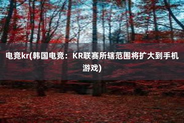 电竞kr(韩国电竞：KR联赛所辖范围将扩大到手机游戏)