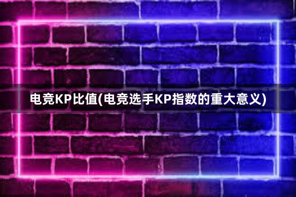 电竞KP比值(电竞选手KP指数的重大意义)