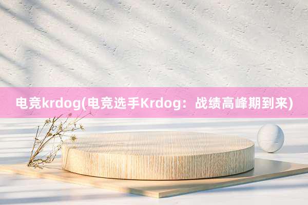 电竞krdog(电竞选手Krdog：战绩高峰期到来)