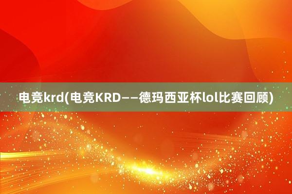 电竞krd(电竞KRD——德玛西亚杯lol比赛回顾)