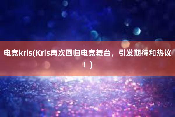 电竞kris(Kris再次回归电竞舞台，引发期待和热议！)