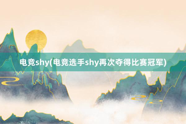 电竞shy(电竞选手shy再次夺得比赛冠军)