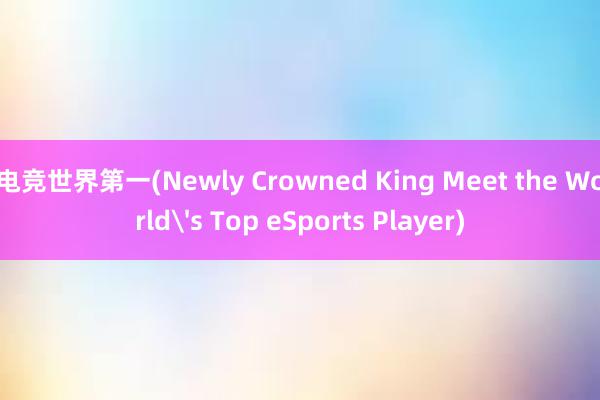 电竞世界第一(Newly Crowned King Meet the World's Top eSports Player)