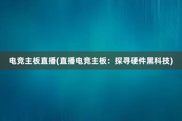 电竞主板直播(直播电竞主板：探寻硬件黑科技)