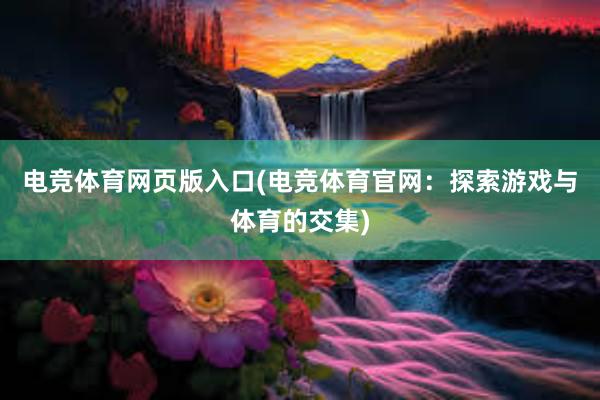 电竞体育网页版入口(电竞体育官网：探索游戏与体育的交集)