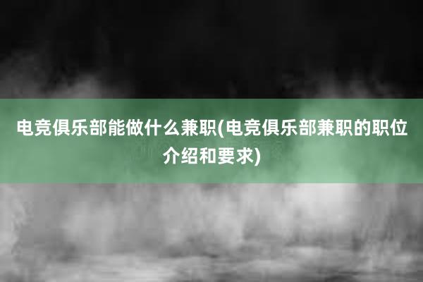 电竞俱乐部能做什么兼职(电竞俱乐部兼职的职位介绍和要求)