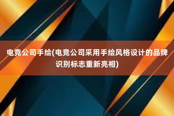 电竞公司手绘(电竞公司采用手绘风格设计的品牌识别标志重新亮相)