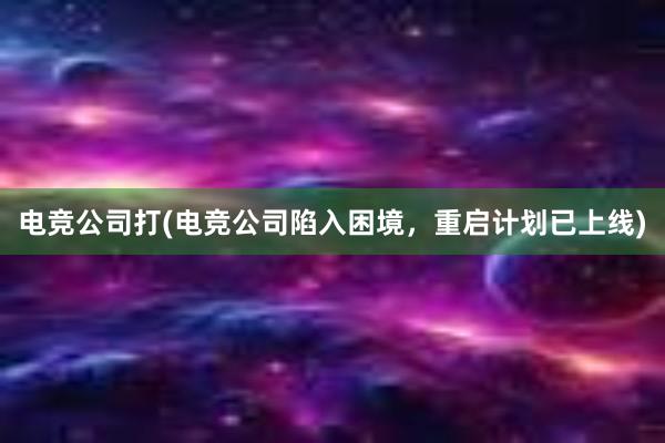 电竞公司打(电竞公司陷入困境，重启计划已上线)