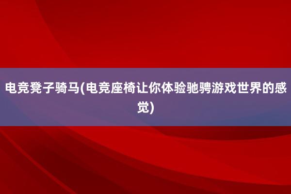 电竞凳子骑马(电竞座椅让你体验驰骋游戏世界的感觉)