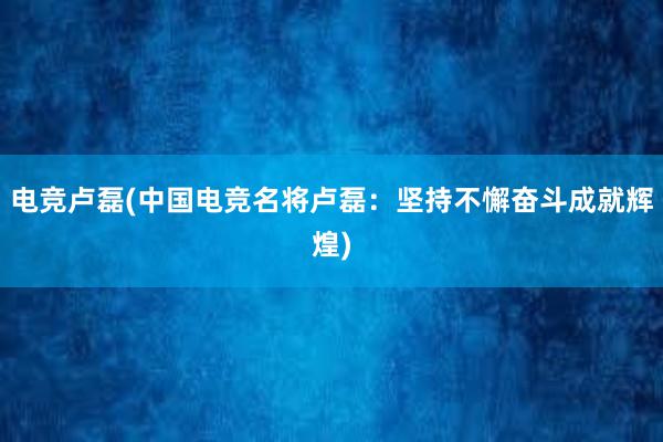 电竞卢磊(中国电竞名将卢磊：坚持不懈奋斗成就辉煌)