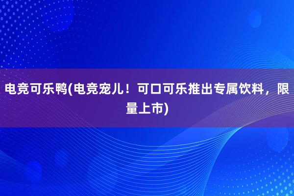 电竞可乐鸭(电竞宠儿！可口可乐推出专属饮料，限量上市)