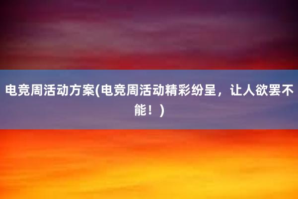 电竞周活动方案(电竞周活动精彩纷呈，让人欲罢不能！)