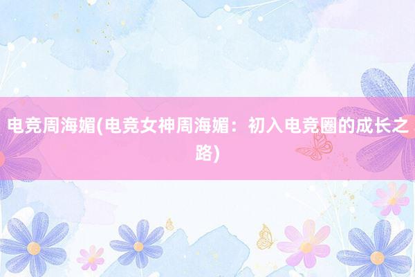 电竞周海媚(电竞女神周海媚：初入电竞圈的成长之路)