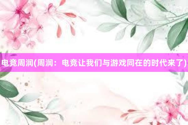 电竞周润(周润：电竞让我们与游戏同在的时代来了)