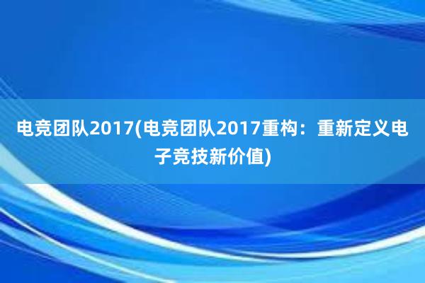 电竞团队2017(电竞团队2017重构：重新定义电子竞技新价值)