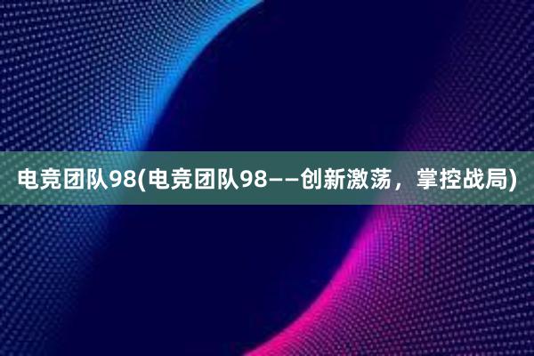 电竞团队98(电竞团队98——创新激荡，掌控战局)