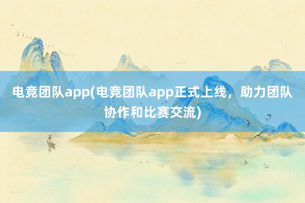 电竞团队app(电竞团队app正式上线，助力团队协作和比赛交流)