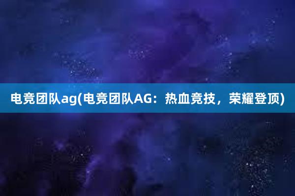 电竞团队ag(电竞团队AG：热血竞技，荣耀登顶)