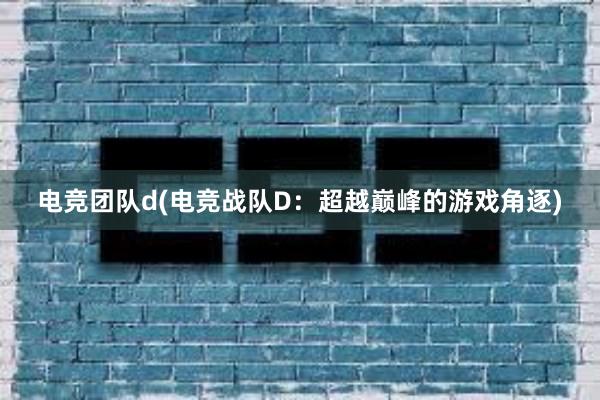 电竞团队d(电竞战队D：超越巅峰的游戏角逐)