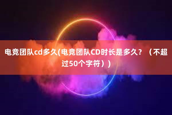 电竞团队cd多久(电竞团队CD时长是多久？（不超过50个字符）)