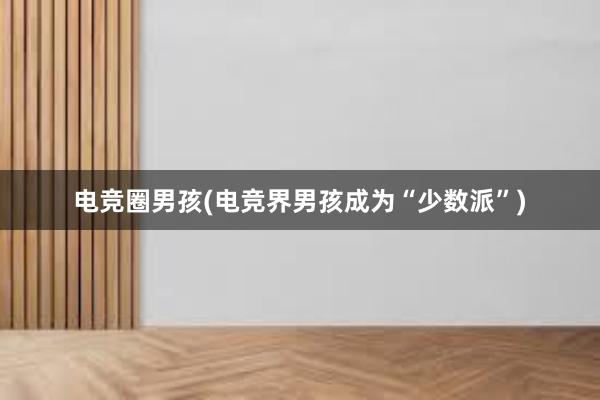 电竞圈男孩(电竞界男孩成为“少数派”)