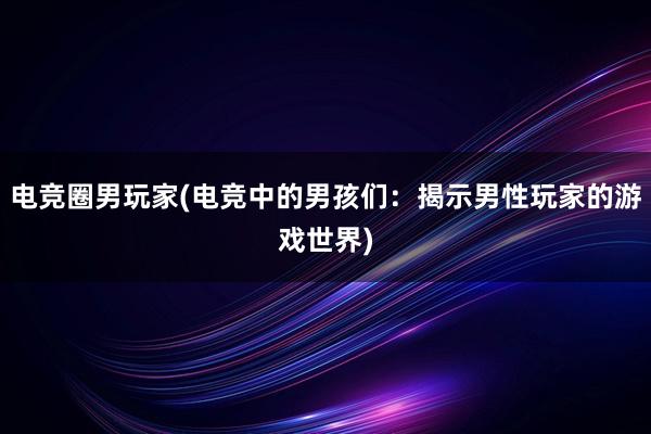 电竞圈男玩家(电竞中的男孩们：揭示男性玩家的游戏世界)