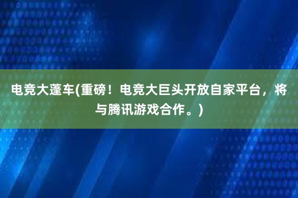 电竞大蓬车(重磅！电竞大巨头开放自家平台，将与腾讯游戏合作。)