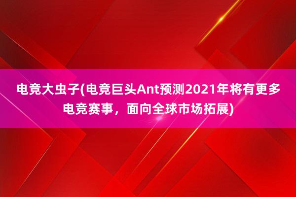 电竞大虫子(电竞巨头Ant预测2021年将有更多电竞赛事，面向全球市场拓展)