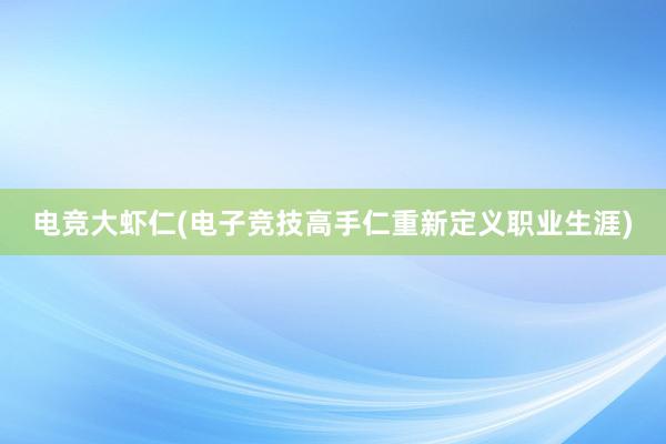 电竞大虾仁(电子竞技高手仁重新定义职业生涯)