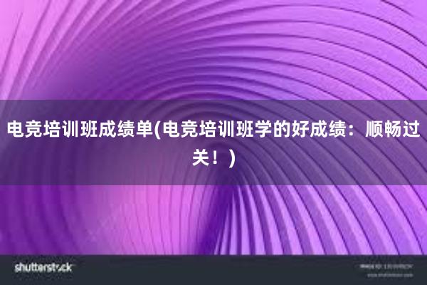 电竞培训班成绩单(电竞培训班学的好成绩：顺畅过关！)