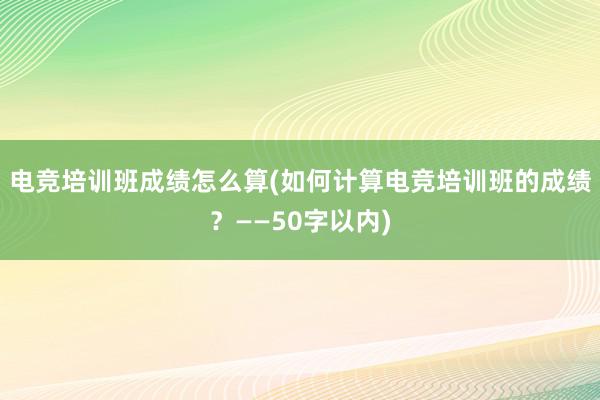 电竞培训班成绩怎么算(如何计算电竞培训班的成绩？——50字以内)