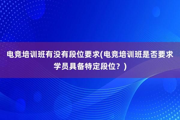 电竞培训班有没有段位要求(电竞培训班是否要求学员具备特定段位？)