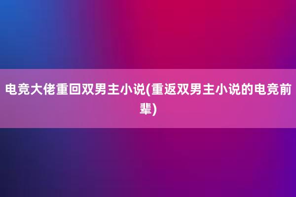 电竞大佬重回双男主小说(重返双男主小说的电竞前辈)