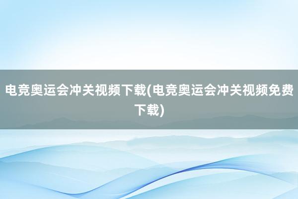 电竞奥运会冲关视频下载(电竞奥运会冲关视频免费下载)