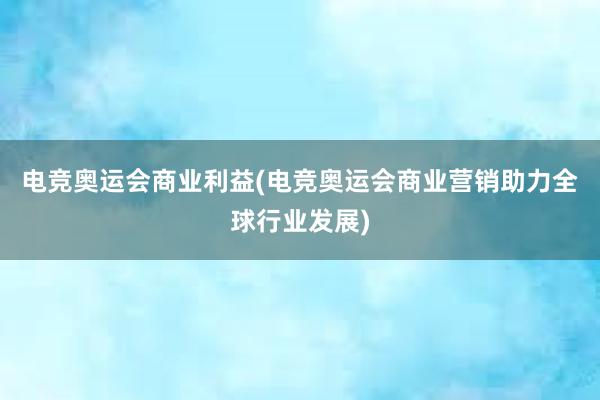 电竞奥运会商业利益(电竞奥运会商业营销助力全球行业发展)