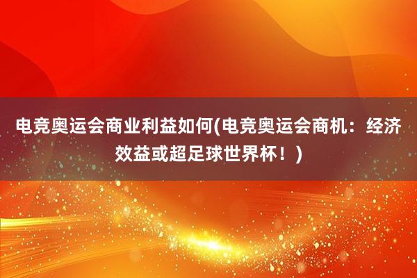 电竞奥运会商业利益如何(电竞奥运会商机：经济效益或超足球世界杯！)