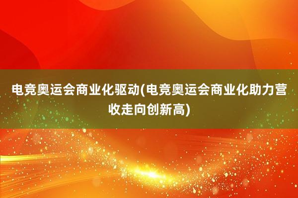 电竞奥运会商业化驱动(电竞奥运会商业化助力营收走向创新高)