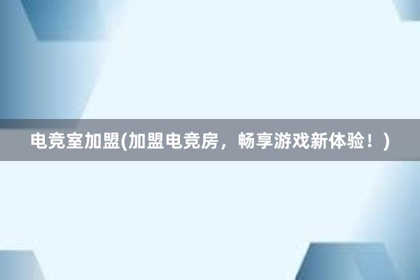 电竞室加盟(加盟电竞房，畅享游戏新体验！)